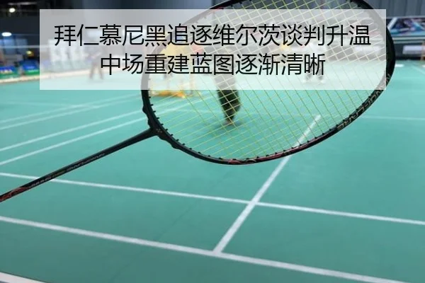 拜仁慕尼黑追逐维尔茨谈判升温 中场重建蓝图逐渐清晰